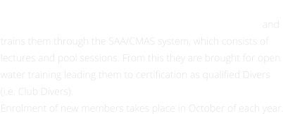 BELIEVE IN YOUR DREAMS The Maiden City Sub-Aqua Club recruits members annually and trains them through the SAA/CMAS system, which consists of lectures and pool sessions. From this they are brought for open water training leading them to certification as qualified Divers (i.e. Club Divers).  Enrolment of new members takes place in October of each year.